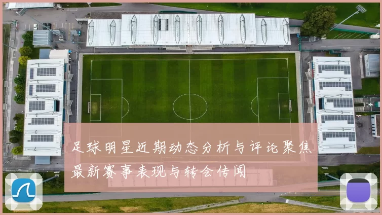 足球明星近期动态分析与评论聚焦最新赛事表现与转会传闻