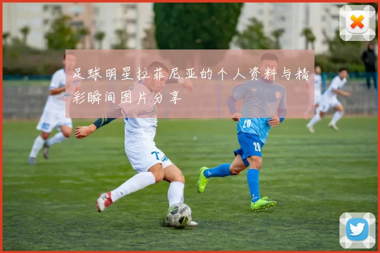 足球明星拉菲尼亚的个人资料与精彩瞬间图片分享