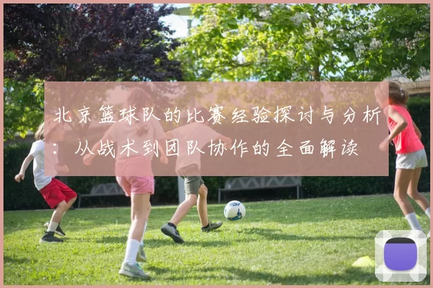 北京篮球队的比赛经验探讨与分析：从战术到团队协作的全面解读