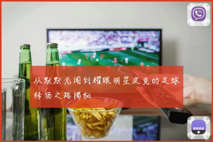 从默默无闻到耀眼明星皮克的足球转场之路揭秘