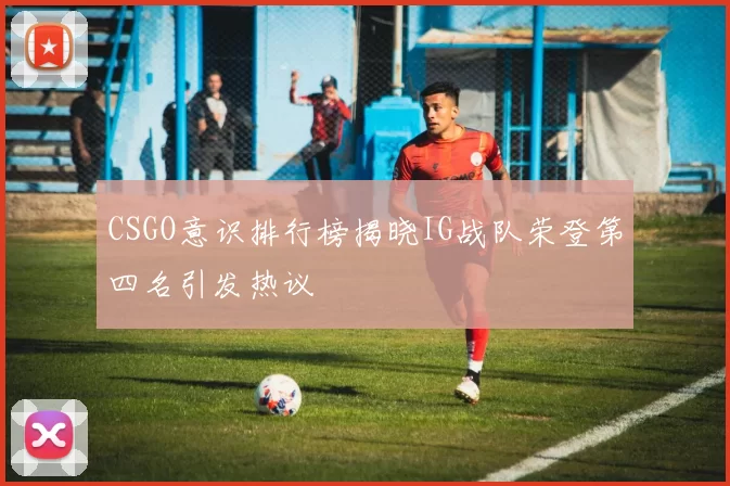 CSGO意识排行榜揭晓IG战队荣登第四名引发热议