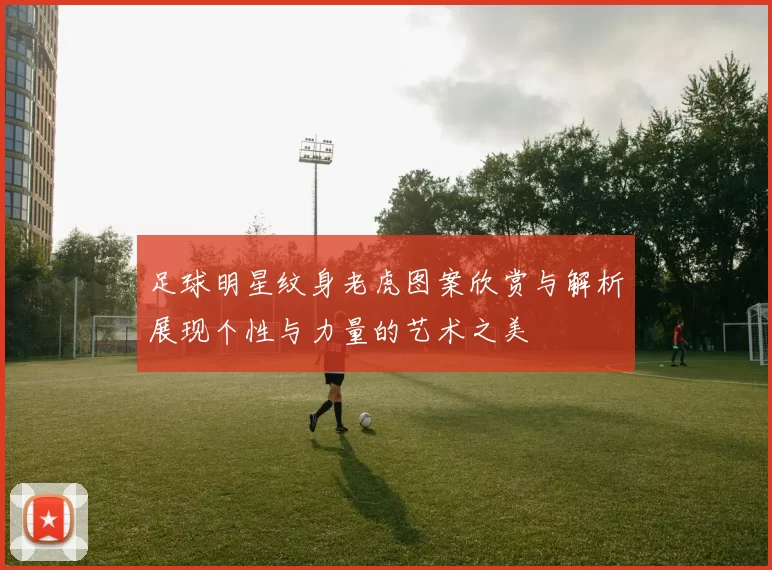 足球明星纹身老虎图案欣赏与解析展现个性与力量的艺术之美