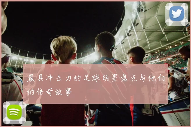 最具冲击力的足球明星盘点与他们的传奇故事