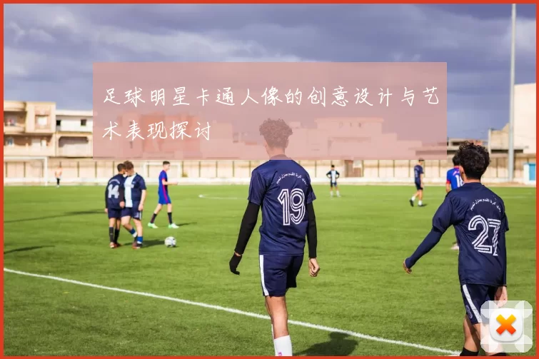 足球明星卡通人像的创意设计与艺术表现探讨