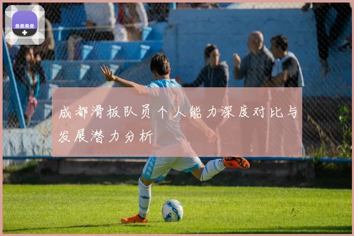 成都滑板队员个人能力深度对比与发展潜力分析