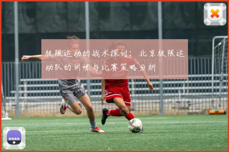 极限运动的战术探讨：北京极限运动队的训练与比赛策略分析