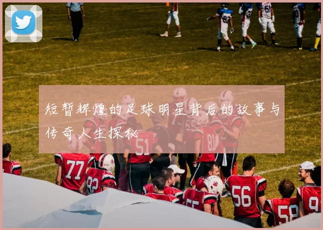 短暂辉煌的足球明星背后的故事与传奇人生探秘