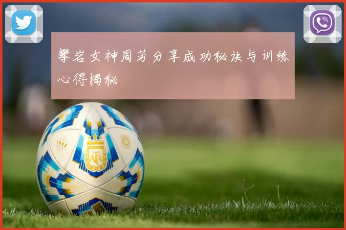 攀岩女神周芳分享成功秘诀与训练心得揭秘