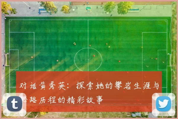 对话黄秀英：探索她的攀岩生涯与心路历程的精彩故事