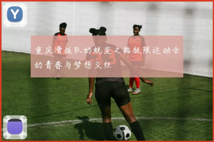 重庆滑板队的蜕变之路极限运动会的青春与梦想交织