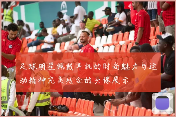 足球明星佩戴耳机的时尚魅力与运动精神完美结合的头像展示